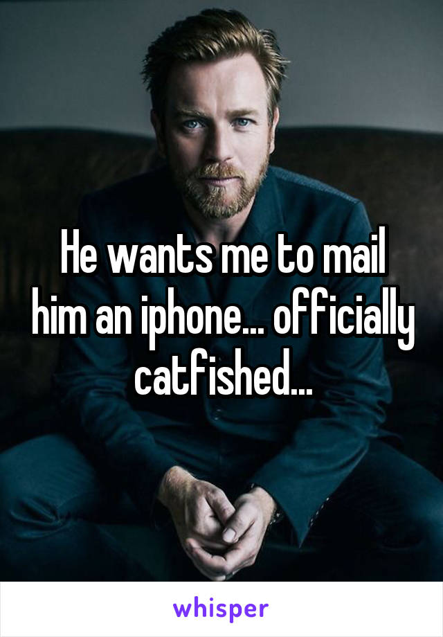 He wants me to mail him an iphone... officially catfished...