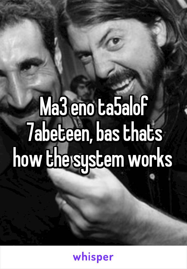 Ma3 eno ta5alof 7abeteen, bas thats how the system works 