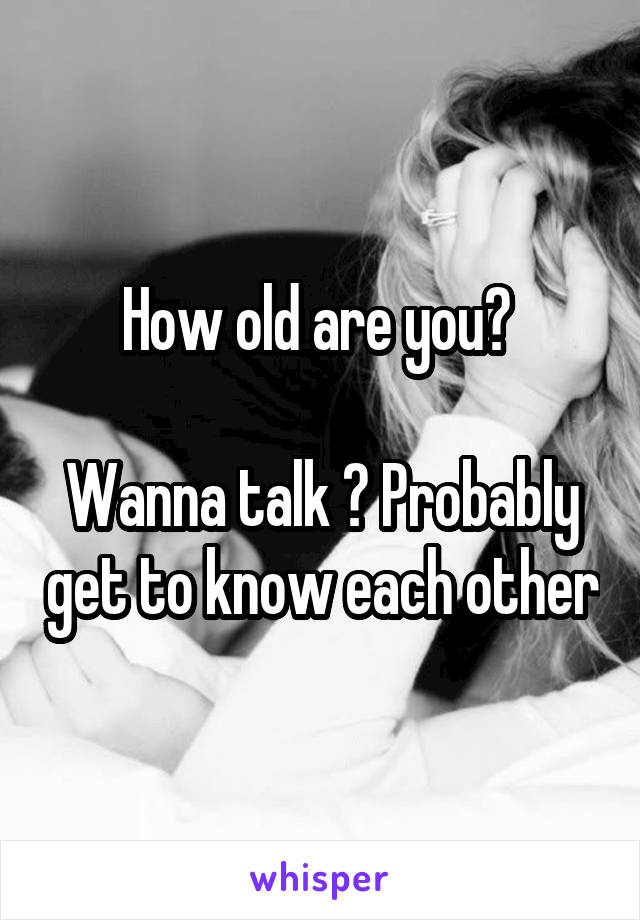 How old are you? 

Wanna talk ? Probably get to know each other