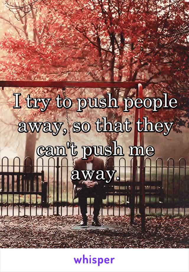 I try to push people away, so that they can't push me away.