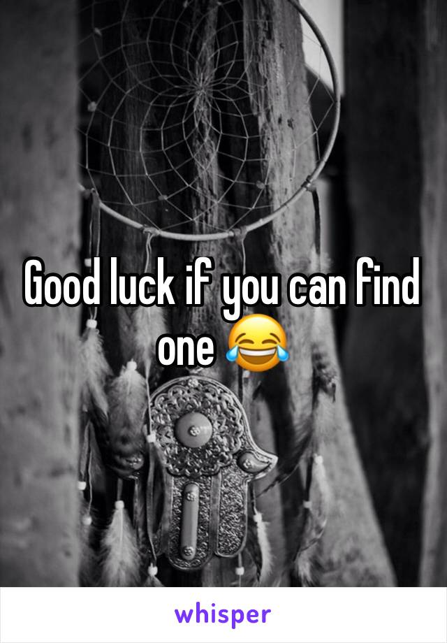 Good luck if you can find one 😂