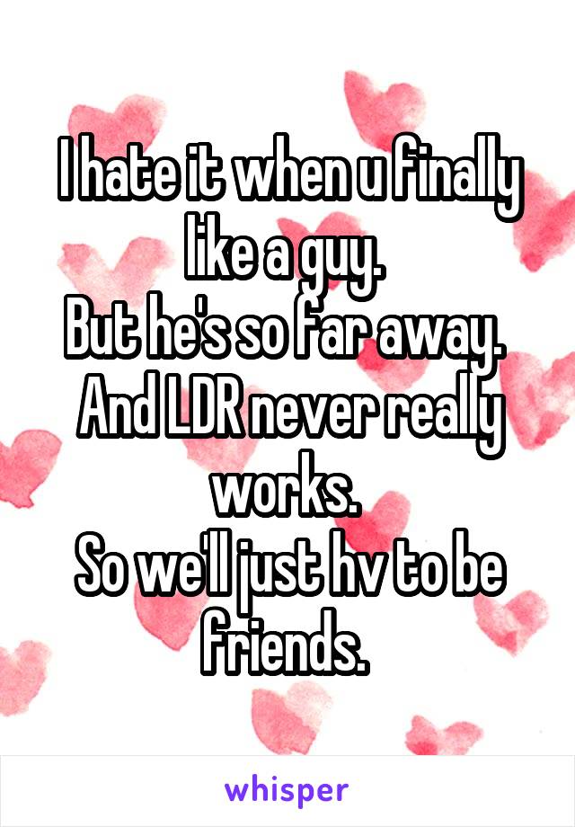 I hate it when u finally like a guy. 
But he's so far away. 
And LDR never really works. 
So we'll just hv to be friends. 