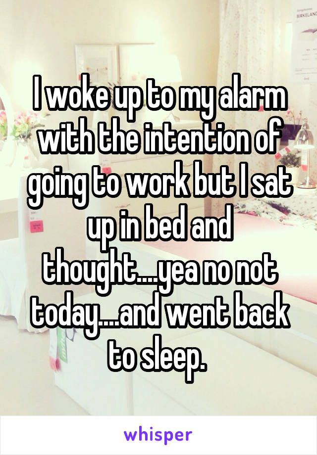 I woke up to my alarm with the intention of going to work but I sat up in bed and thought....yea no not today....and went back to sleep. 