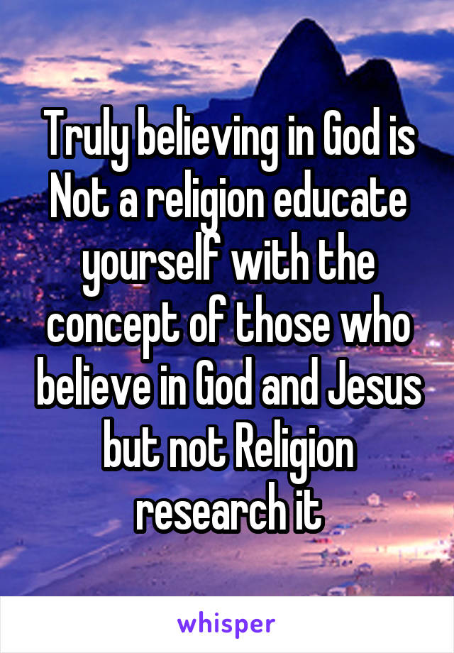 Truly believing in God is Not a religion educate yourself with the concept of those who believe in God and Jesus but not Religion research it