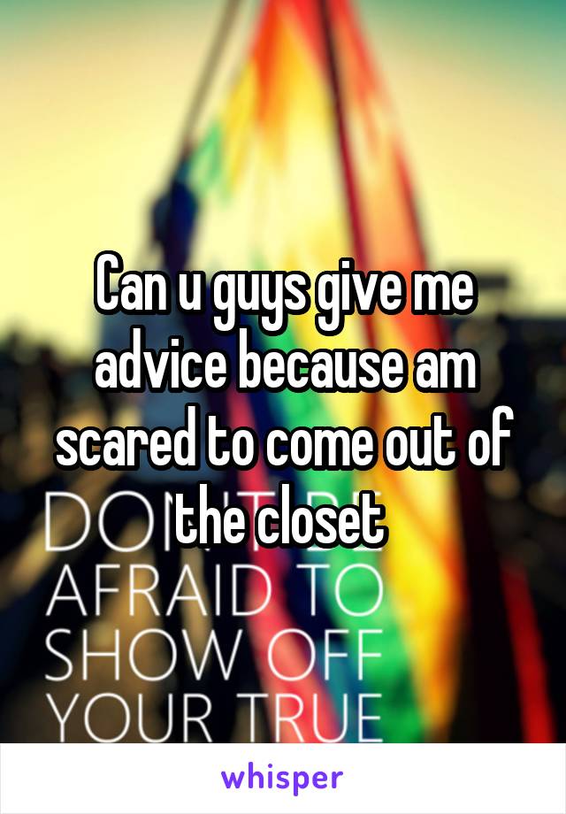 Can u guys give me advice because am scared to come out of the closet 