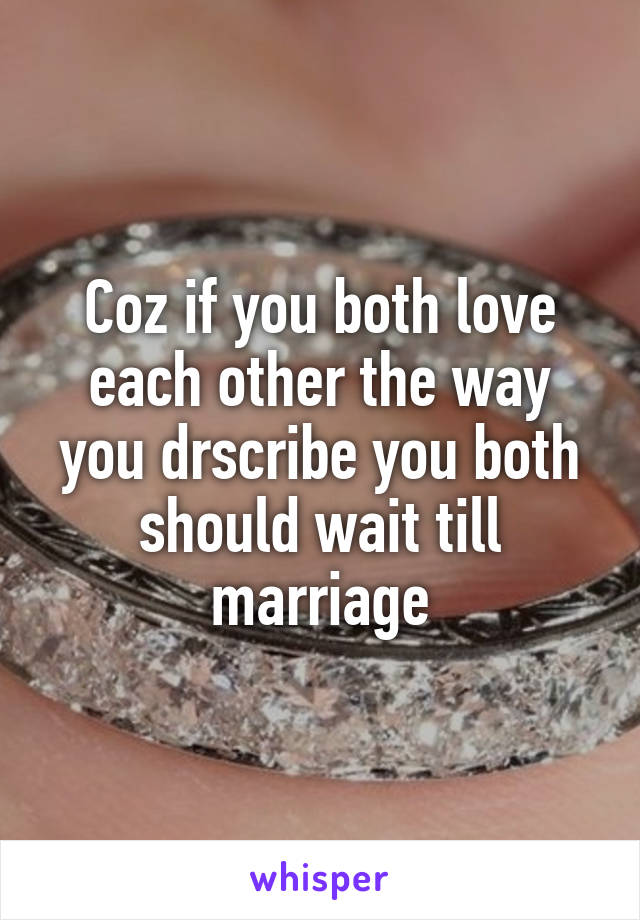 Coz if you both love each other the way you drscribe you both should wait till marriage