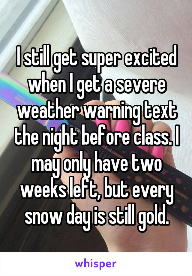 I still get super excited when I get a severe weather warning text the night before class. I may only have two weeks left, but every snow day is still gold.