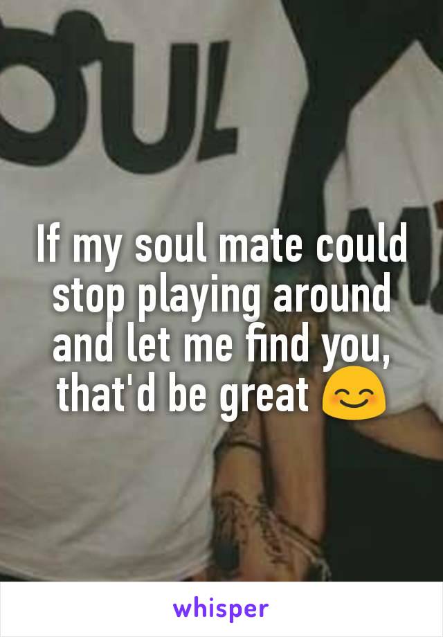 If my soul mate could stop playing around and let me find you, that'd be great 😊