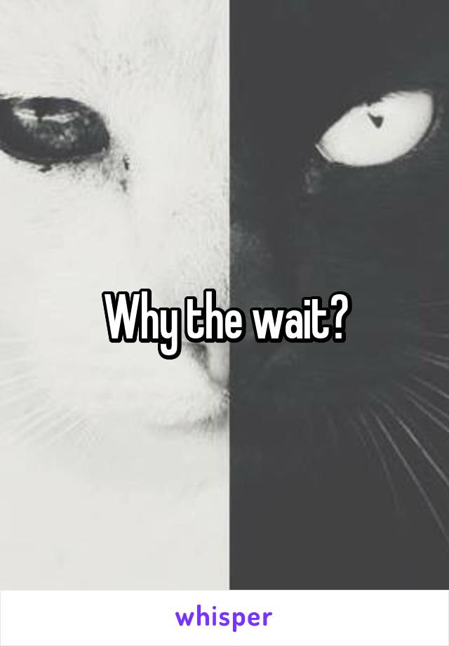 Why the wait?