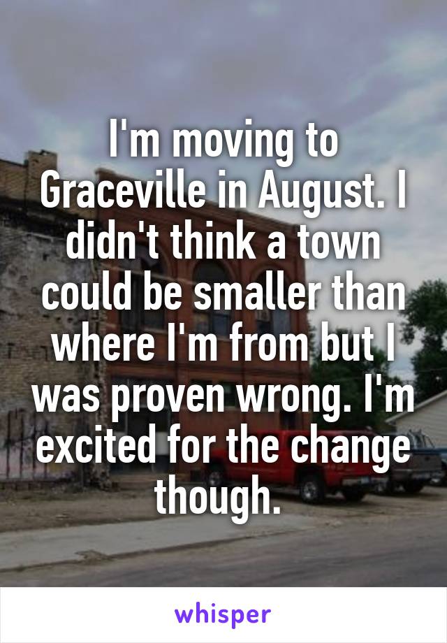 I'm moving to Graceville in August. I didn't think a town could be smaller than where I'm from but I was proven wrong. I'm excited for the change though. 