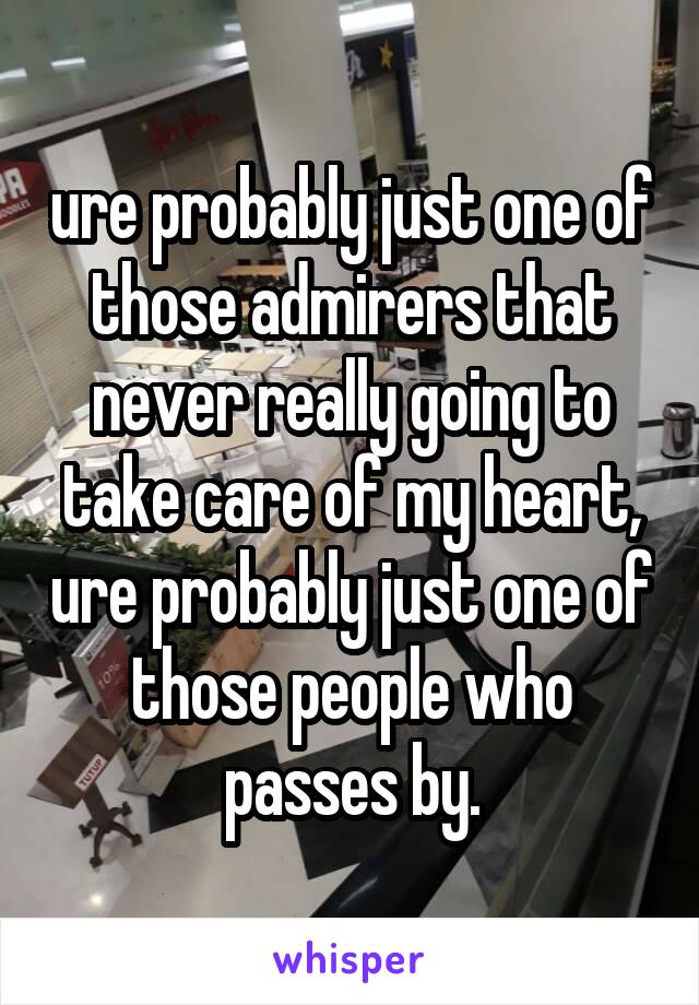 ure probably just one of those admirers that never really going to take care of my heart, ure probably just one of those people who passes by.