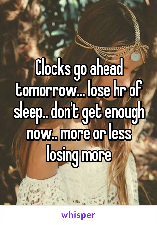 Clocks go ahead tomorrow... lose hr of sleep.. don't get enough now.. more or less losing more