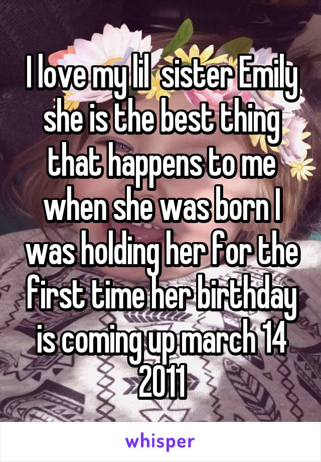 I love my lil  sister Emily she is the best thing that happens to me when she was born I was holding her for the first time her birthday is coming up march 14 2011