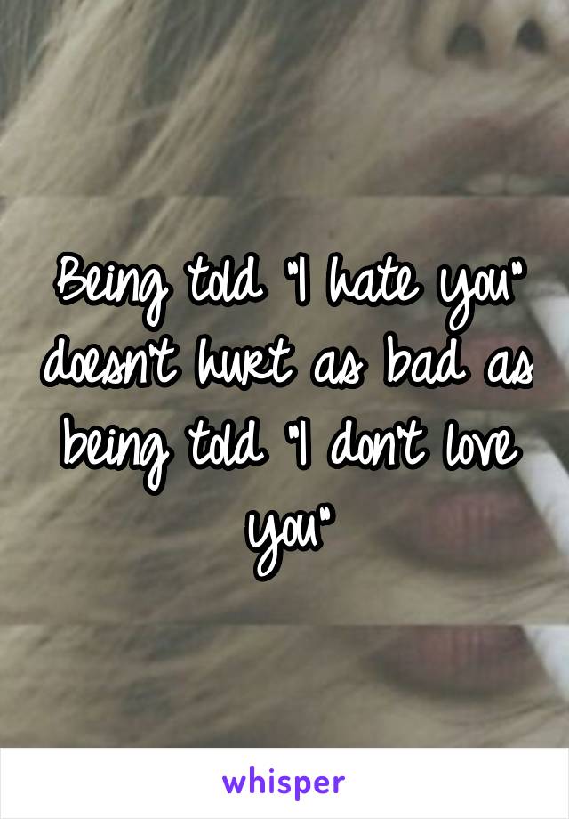 Being told "I hate you" doesn't hurt as bad as being told "I don't love you"