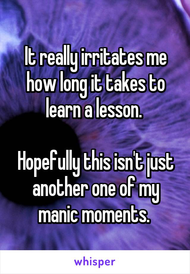 It really irritates me how long it takes to learn a lesson. 

Hopefully this isn't just another one of my manic moments. 