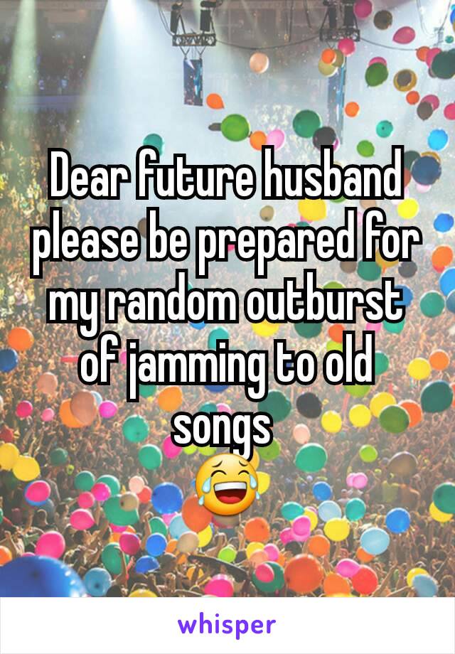 Dear future husband please be prepared for my random outburst of jamming to old songs 
😂