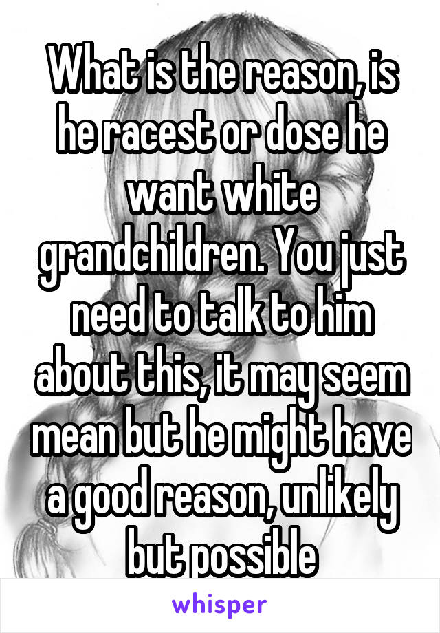 What is the reason, is he racest or dose he want white grandchildren. You just need to talk to him about this, it may seem mean but he might have a good reason, unlikely but possible