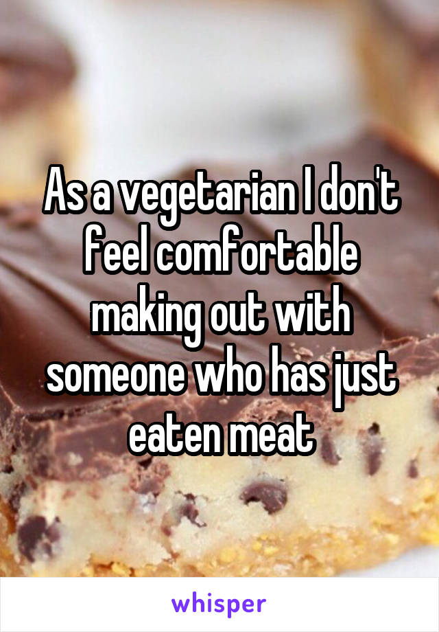 As a vegetarian I don't feel comfortable making out with someone who has just eaten meat