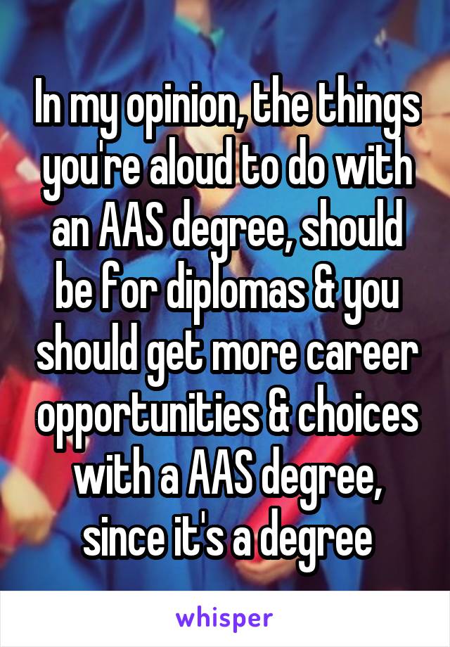 In my opinion, the things you're aloud to do with an AAS degree, should be for diplomas & you should get more career opportunities & choices with a AAS degree, since it's a degree