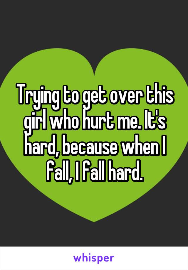 Trying to get over this girl who hurt me. It's hard, because when I fall, I fall hard.