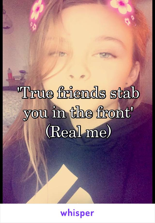 'True friends stab you in the front'
(Real me)