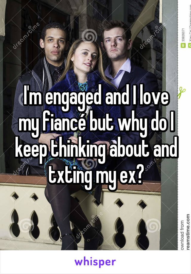 I'm engaged and I love my fiancé but why do I keep thinking about and txting my ex?