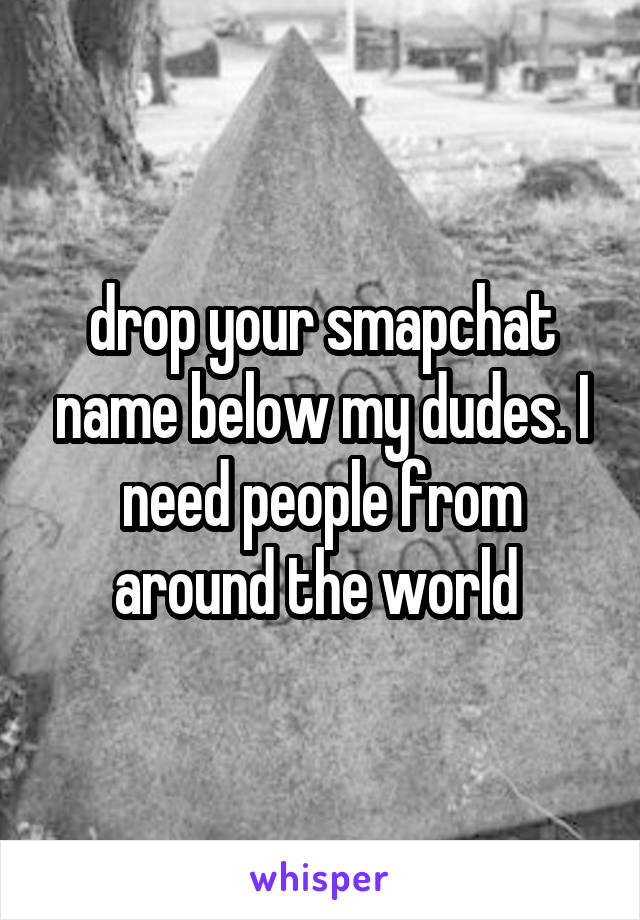 drop your smapchat name below my dudes. I need people from around the world 