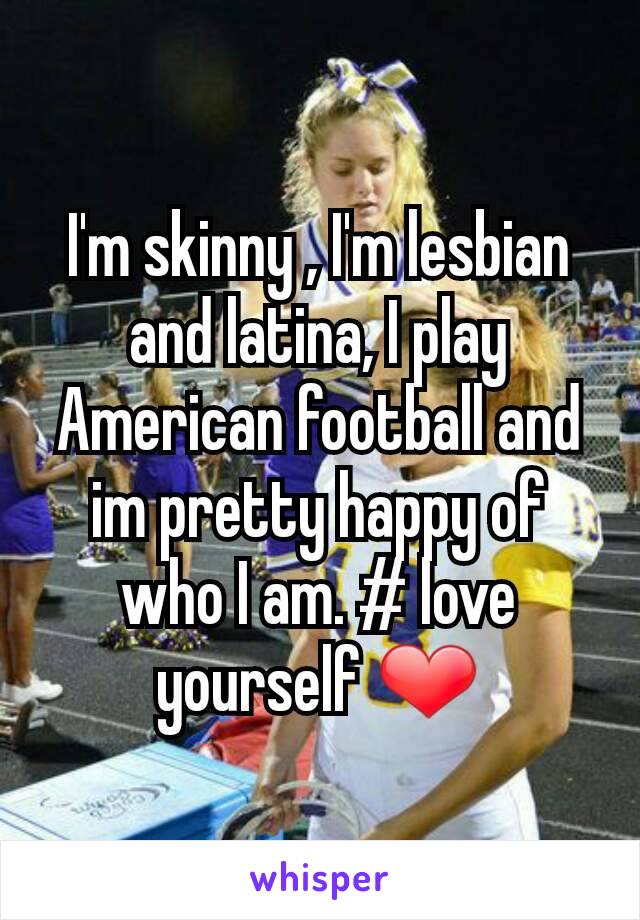 I'm skinny , I'm lesbian and latina, I play American football and im pretty happy of who I am. # love yourself ❤