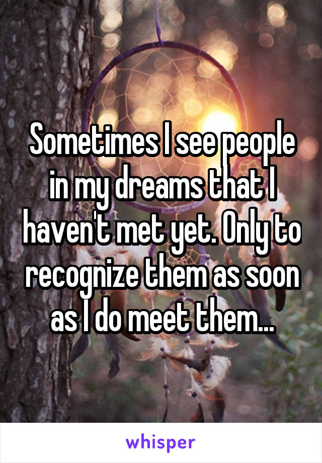 Sometimes I see people in my dreams that I haven't met yet. Only to recognize them as soon as I do meet them...