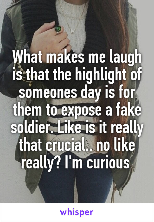 What makes me laugh is that the highlight of someones day is for them to expose a fake soldier. Like is it really that crucial.. no like really? I'm curious 