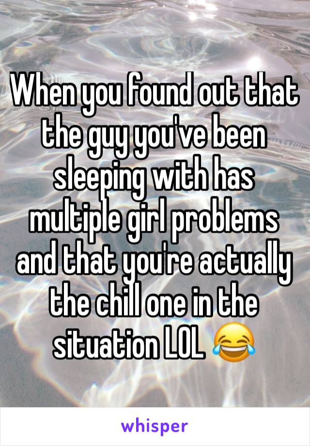 When you found out that the guy you've been sleeping with has multiple girl problems and that you're actually the chill one in the situation LOL 😂 