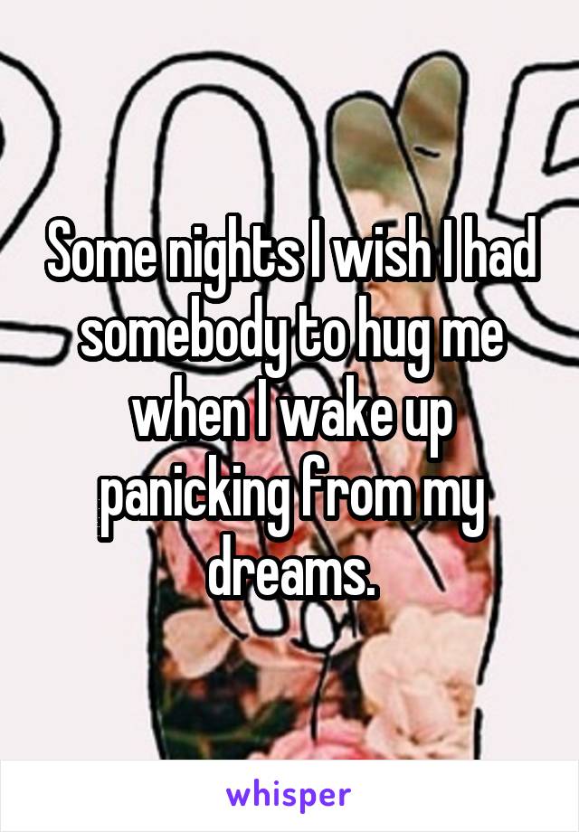 Some nights I wish I had somebody to hug me when I wake up panicking from my dreams.