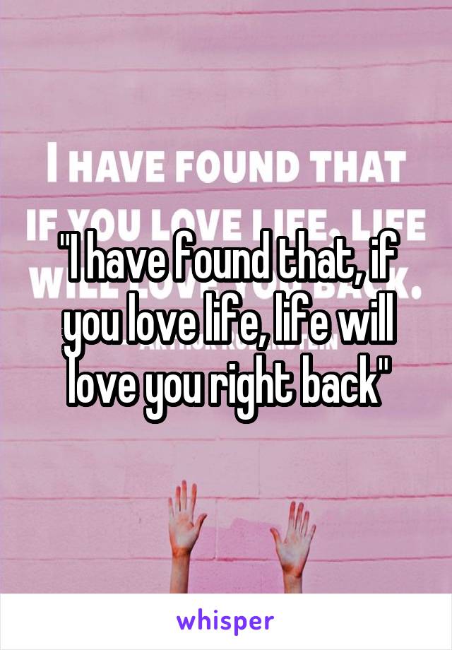 "I have found that, if you love life, life will love you right back"