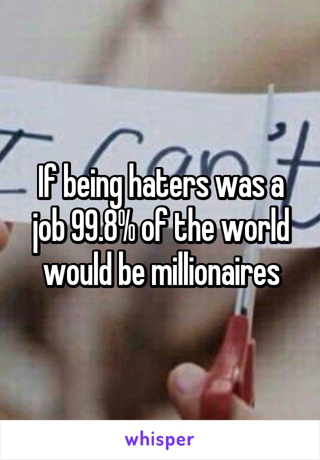 If being haters was a job 99.8% of the world would be millionaires