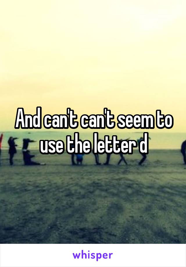 And can't can't seem to use the letter d