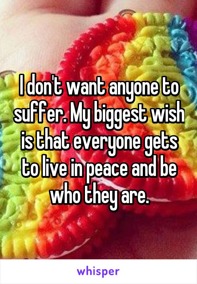 I don't want anyone to suffer. My biggest wish is that everyone gets to live in peace and be who they are.