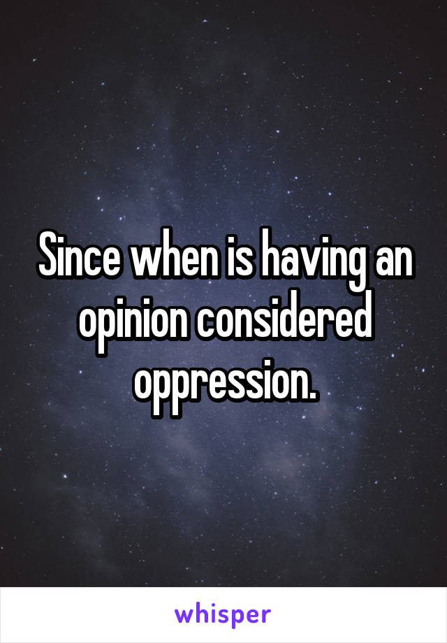 Since when is having an opinion considered oppression.