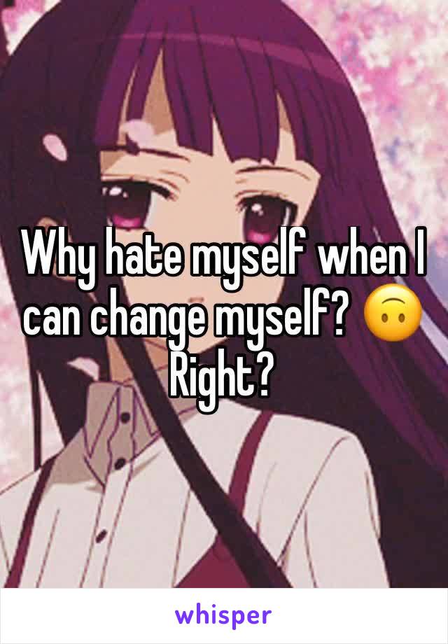 Why hate myself when I can change myself? 🙃 Right?