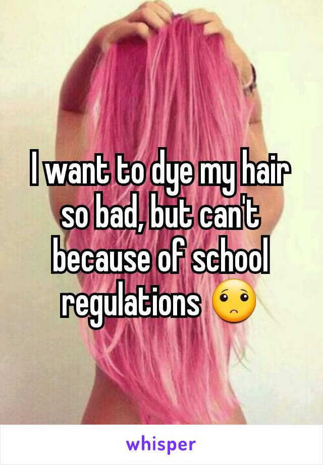 I want to dye my hair so bad, but can't because of school regulations 🙁