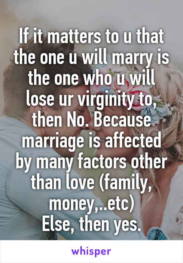 If it matters to u that the one u will marry is the one who u will lose ur virginity to, then No. Because marriage is affected by many factors other than love (family, money,..etc)
Else, then yes.