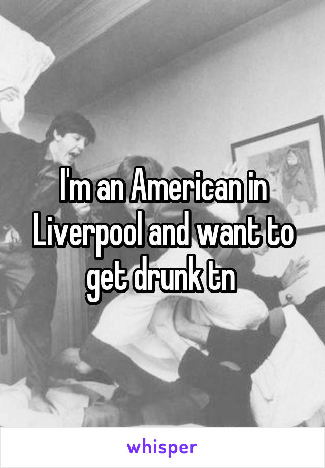 I'm an American in Liverpool and want to get drunk tn 