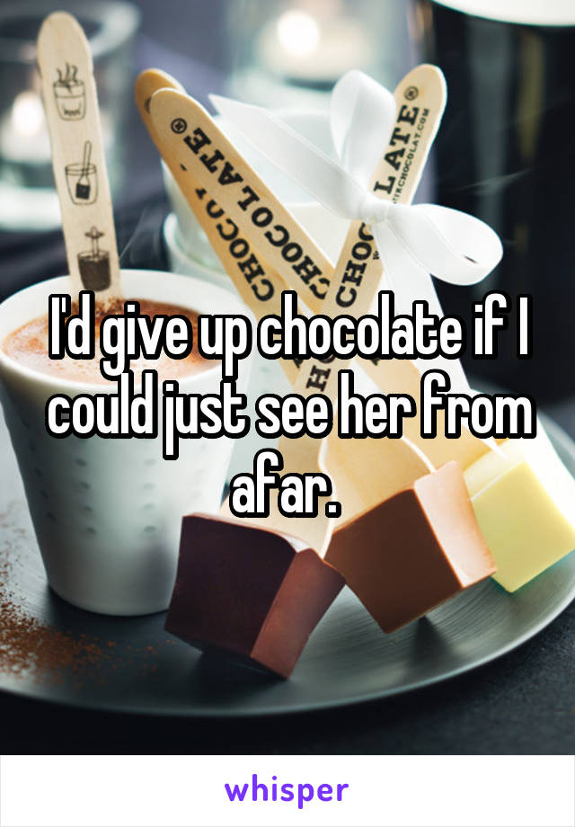 I'd give up chocolate if I could just see her from afar. 