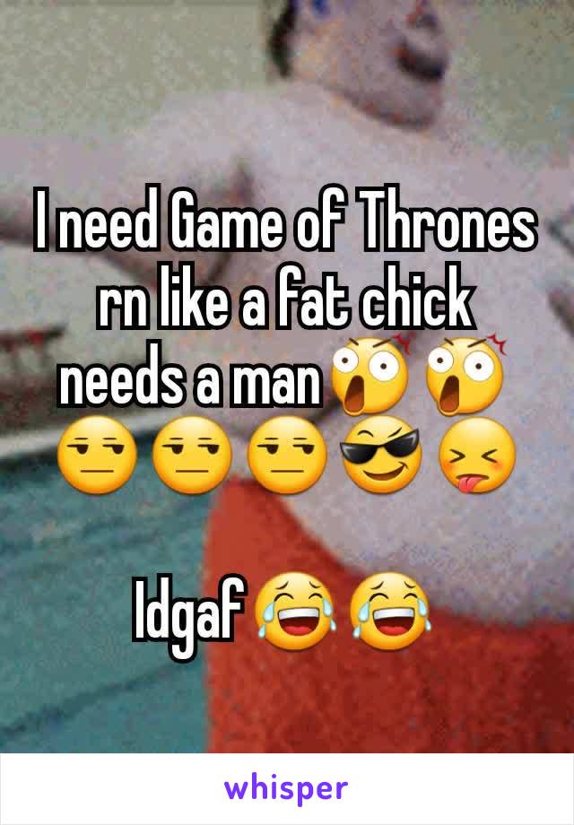 I need Game of Thrones rn like a fat chick needs a man😲😲😒😒😒😎😝

Idgaf😂😂