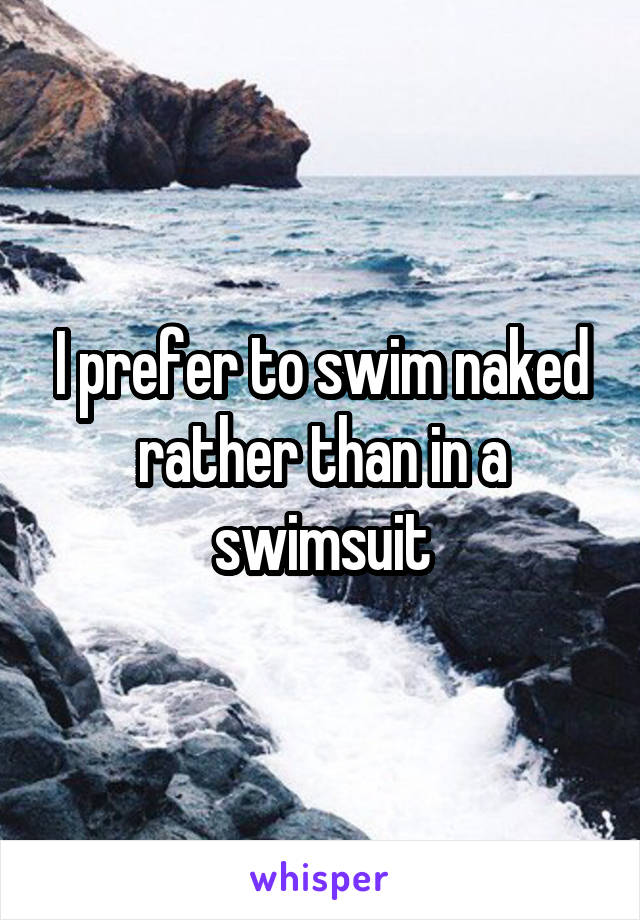 I prefer to swim naked rather than in a swimsuit