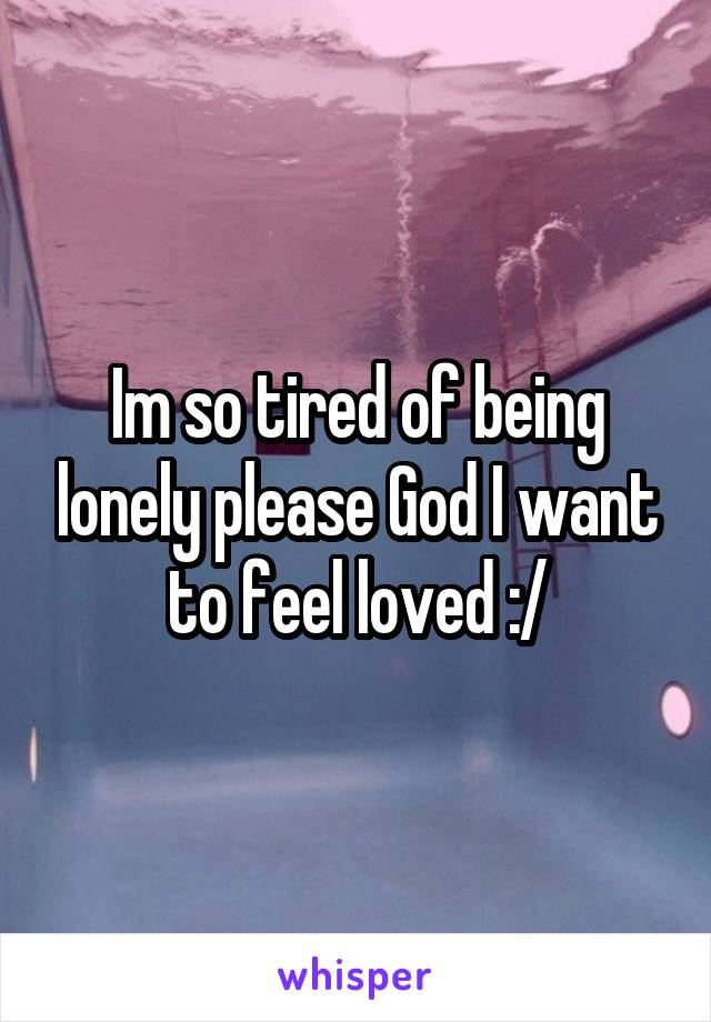 Im so tired of being lonely please God I want to feel loved :/