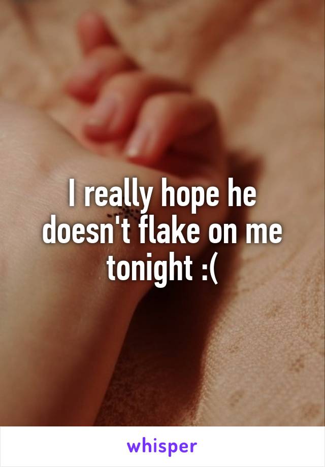 I really hope he doesn't flake on me tonight :(