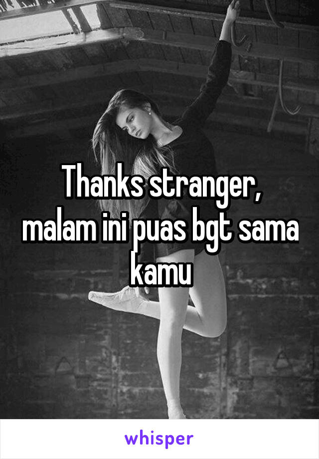 Thanks stranger, malam ini puas bgt sama kamu