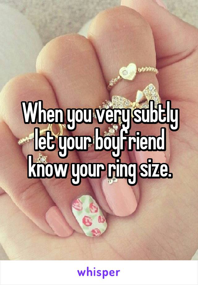 When you very subtly let your boyfriend know your ring size.