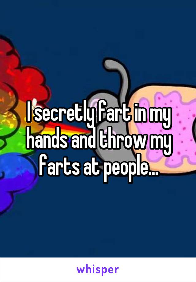 I secretly fart in my hands and throw my farts at people...