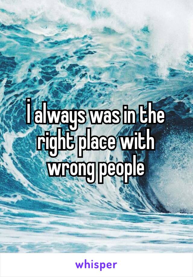 İ always was in the right place with wrong people